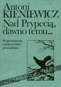 Nad Prypecią, dawno temu...: wspomnienia zamierzchłej przeszłości - Antoni Kieniewicz