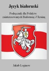 Język białoruski. Podręcznik dla Polaków zainteresowanych Białorusią i Ukrainą - Jakub Łoginow
