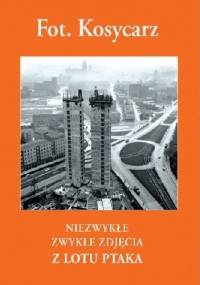 Fot. Kosycarz. Niezwykłe zwykłe zdjęcia z lotu ptaka - Zbigniew Kosycarz, Maciej Kosycarz