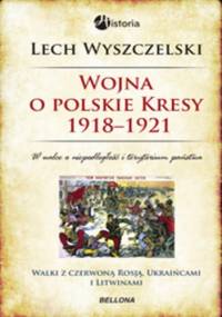 Wojna o polskie Kresy 1918-1921 - Lech Wyszczelski