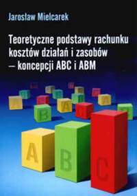 Teoretyczne podstawy rachunku kosztów działań i zasobów - koncepcji ABC i ABM - Jarosław Mielcarek