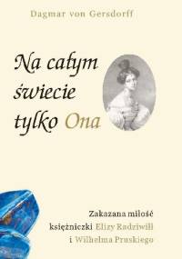 Na całym świecie tylko Ona. Zakazana miłość księżniczki Elizy Radziwiłł i Wilhelma Pruskiego - Dagmar Gersdorff von