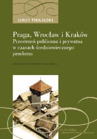 Praga, Wrocław i Kraków. Przestrzeń publiczna i prywatna w czasach średniowiecznego przełomu - Jerzy Piekalski