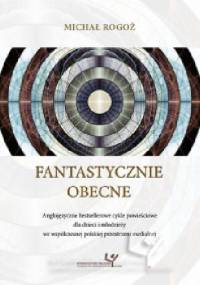 Fantastycznie obecne. Anglojezyczne bestsellerowe cykle powieściowe dla dzieci i młodzieży we współczesnej polskiej przestrzeni medialnej - Michał Rogoż