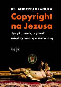 Copyright na Jezusa. Język, znak, rytuał między wiarą a niewiarą - Andrzej Draguła