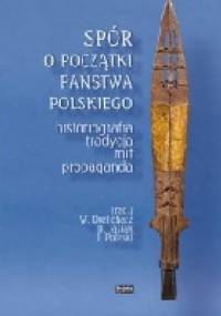 Spór o początki państwa polskiego. Historiografia, tradycja, mit, propaganda