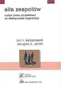 Siła zespołów. Wpływ siły zespołowej na efektywność organizacji - Dauglas K Smith, Jon R. Katzenbach