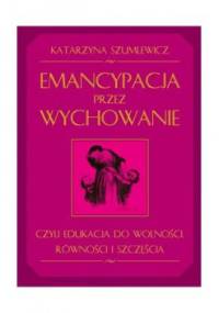 Emancypacja przez wychowanie czyli edukacja do wolności, równości i szczęścia - Katarzyna Szumlewicz