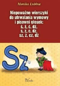 Niepoważne wierszyki do utrwalania wymowy i pisowni głosek: ś, ź, ć, dź, s, z, c, dz, sz, ż, cz, dż - Monika Lubina