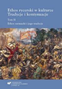 Ethos rycerski w kulturze. Tradycje i kontynuacje. T. II: Ethos sarmacki i jego tradycje