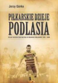 Piłkarskie Dzieje Podlasia. 80 lat historii piłki nożnej w regionie podlaskim: 1929 - 2009 - Jerzy Górko