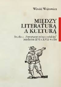 Między literaturą a kulturą : studia o "literaturze mieszczańskiej" przełomu XVI i XVII wieku - Witold Wojtowicz