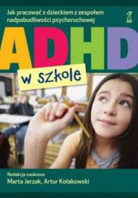ADHD w szkole. Jak pracować z dzieckiem z zespołem nadpobudliwości psychoruchowej - Artur Kołakowski, Marta Jerzak