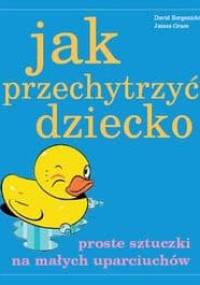 Jak przechytrzyć dziecko - Proste sztuczki na małych uparciuchów - David Borgenicht, James Grace