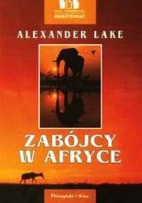 Zabójcy w Afryce. Prawda o czatujących dzikich zwierzętach i myśliwych wypisujących o nich niestworzone historie - Alexander Lake