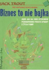 Biznes to nie bajka. Albo jak na 1000 sposobów pogmatwano proste sprawy z życia firmy - Jack Trout, Steve Rivkin