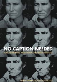 No Caption Needed - Iconic Photographs, Public Culture and Liberal Democracy - Robert Hariman, John Louis Lucaites