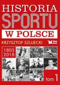 Historia Sportu w Polsce 1805-2018 - tom 1 - Krzysztof Szujecki