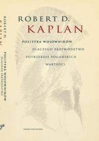 Polityka wojowników: Dlaczego przywództwo potrzebuje pogańskich wartości - Robert David Kaplan