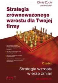 Strategia zrównoważonego wzrostu dla Twojej firmy. Część I. Strategia wzrostu w erze zmian. - Chris Zook, James Allen