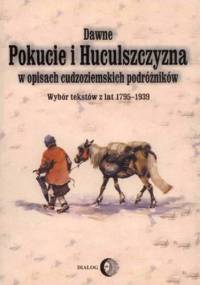 Dawne Pokucie i Huculszczyzna w opisach cudzoziemskich podróżników. Wybór tekstów z lat 1795-1939 - praca zbiorowa