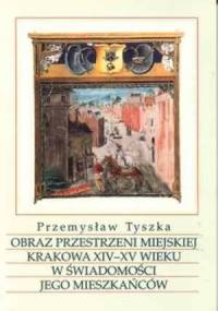 Obraz przestrzeni miejskiej Krakowa XIV-XV wieku w świadomości jego mieszkańców - Przemysław Tyszka
