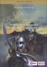 O Kreml i Smoleńszczyznę. Polityka Rzeczypospolitej wobec Moskwy w latach 1607-1612 - Wojciech Polak
