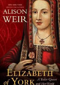 Elizabeth of York: A Tudor Queen and Her World - Alison Weir
