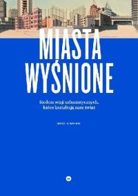 Miasta wyśnione. Siedem wizji urbanistycznych, które kształtują nasz świat - Wade Graham