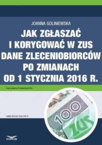 Jak zgłaszać i korygować w ZUS dane zleceniobiorców po zmianach od 1 stycznia 2016 r - Goliniewska Joanna