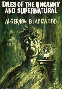 Tales Of The Uncanny And Supernatural - Algernon Blackwood