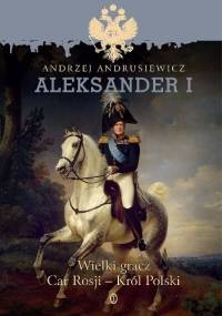 Aleksander I. Wielki gracz Car Rosji - Król Polski - Andrzej Andrusiewicz