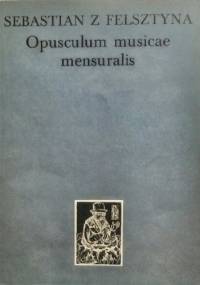 Opusculum musicae mensuralis - Sebastian z Felsztyna