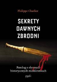 Sekrety dawnych zbrodni. Patolog o słynnych historycznych morderstwach - Philippe Charlier