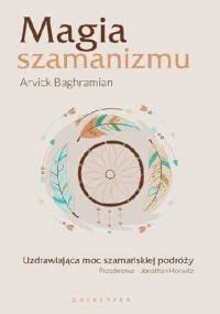 Magia szamanizmu. Uzdrawiająca moc szamańskiej podróży - Arvick Baghramian
