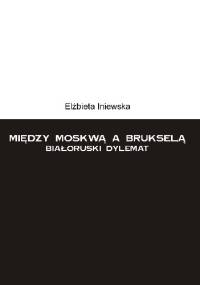 Między Moskwą a Brukselą. Białoruski dylemat - Elzbieta Iniewska