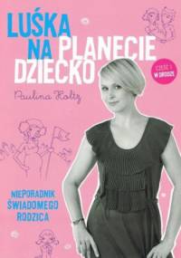 Luśka na planecie dziecko. Nieporadnik świadomego rodzica - Paulina Holtz