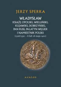 Władysław Książe Opolski, Wieluński, Kujawski, Dobrzyński, Pan Rusi, Palatyn Węgier i namiestnik Polski - Jerzy Sperka