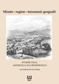 Miasto - region - tożsamość geografii. Wybór prac Andrzeja Suliborskiego - Marcin Wójcik