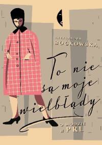 To nie są moje wielbłądy. O modzie w PRL - Aleksandra Boćkowska