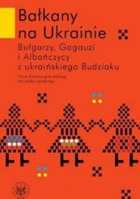 Bałkany na Ukrainie. Bułgarzy, Gagauzi i Albańczycy z ukraińskiego Budziaku - praca zbiorowa
