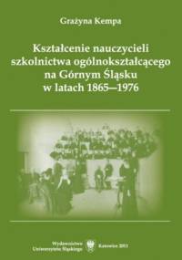 Kształcenie nauczycieli szkolnictwa ogólnokształcącego na Górnym Śląsku w latach 1865-1976 - Kempa Grażyna