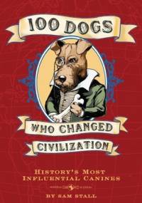 100 Dogs Who Changed Civilization: History's Most Influential Canines - Sam Stall