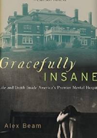 Gracefully Insane: Life and Death Inside America's Premier Mental Hospital - Alex Beam