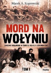 Mord na Wołyniu. Zbrodnie ukraińskie w świetle relacji i dokumentów. Tom 1 - Marek A. Koprowski