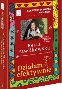 Działam efektywnie. Kurs pozytywnego myślenia. - Beata Pawlikowska