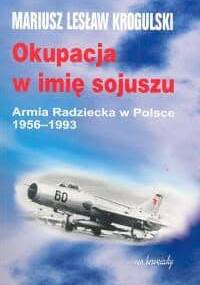 Okupacja w imię sojuszu. Armia Radziecka w Polsce 1956-1993 - Mariusz Lesław Krogulski