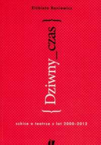 Dziwny czas. Szkice o teatrze z lat 2000-2012 - Elżbieta Baniewicz