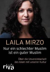 Nur ein schlechter Muslim ist ein guter Muslim: Über die Unvereinbarkeit des Islam mit unserer Kultur - Laila Mirzo