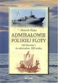 Admirałowie Polskiej Floty. Od Mieszka I do Admirałów XXI wieku - Henryk Mąka
